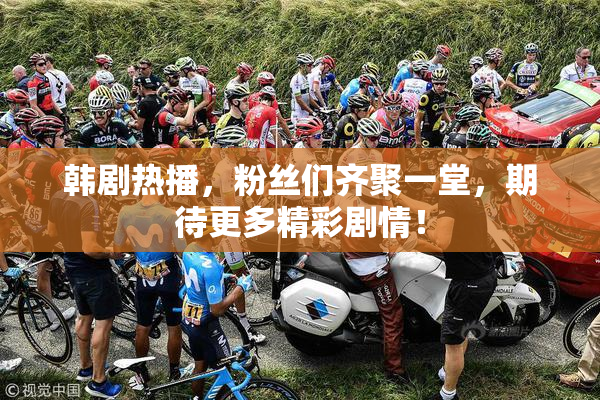 韩剧热播，粉丝们齐聚一堂，期待更多精彩剧情！