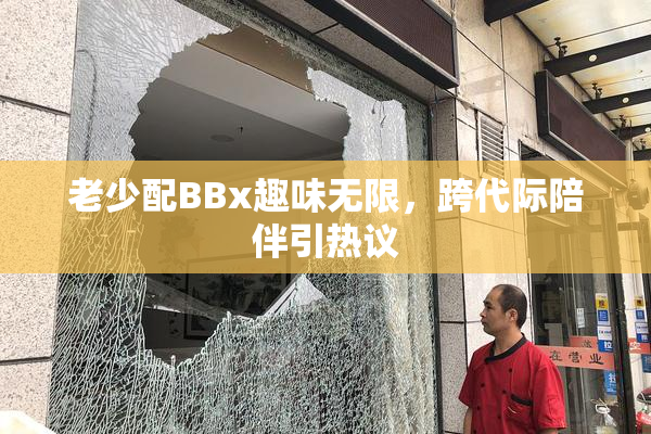老少配BBx趣味无限，跨代际陪伴引热议