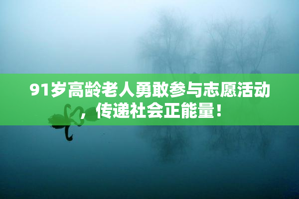 91岁高龄老人勇敢参与志愿活动，传递社会正能量！