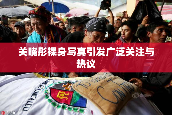 关晓彤裸身写真引发广泛关注与热议