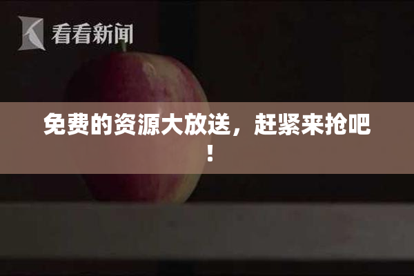 免费的资源大放送，赶紧来抢吧！