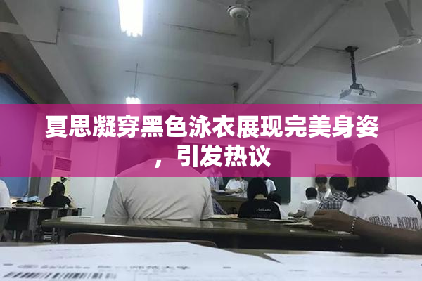 夏思凝穿黑色泳衣展现完美身姿，引发热议