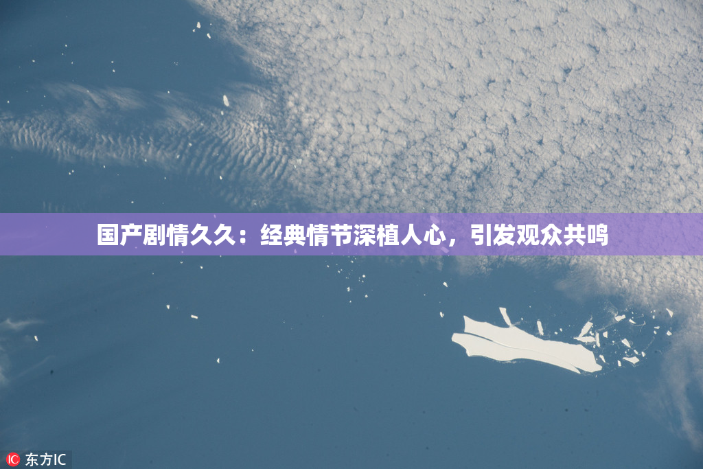 国产剧情久久：经典情节深植人心，引发观众共鸣