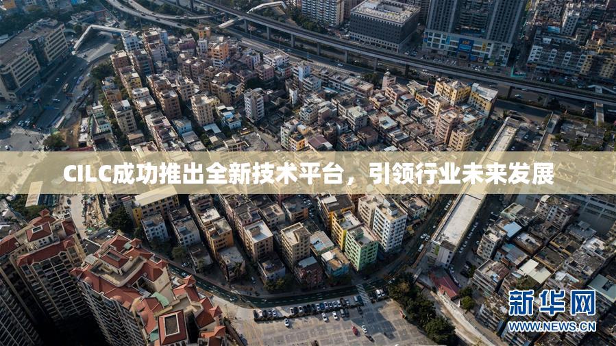 CILC成功推出全新技术平台，引领行业未来发展