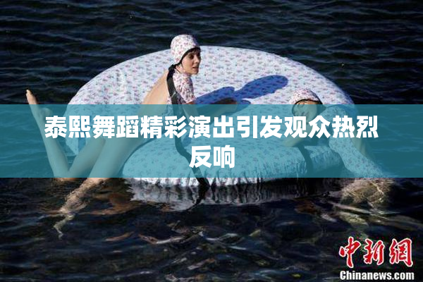 泰熙舞蹈精彩演出引发观众热烈反响