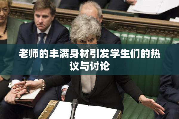 老师的丰满身材引发学生们的热议与讨论
