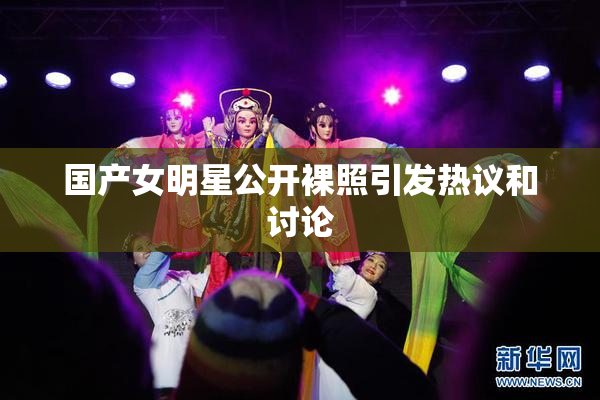 国产女明星公开裸照引发热议和讨论