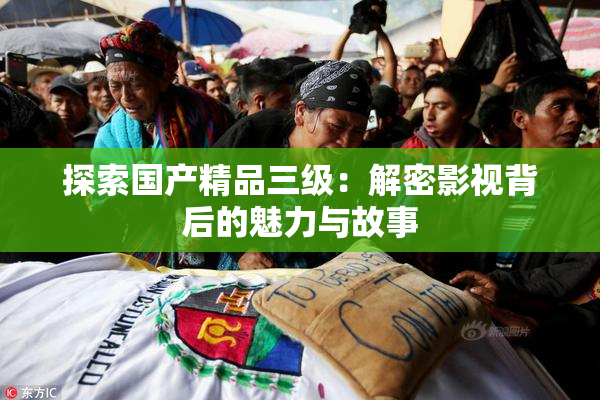 探索国产精品三级：解密影视背后的魅力与故事
