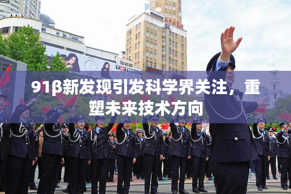 91β新发现引发科学界关注，重塑未来技术方向