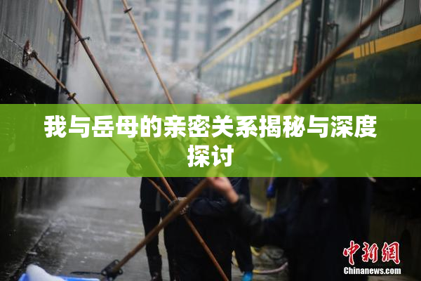 我与岳母的亲密关系揭秘与深度探讨