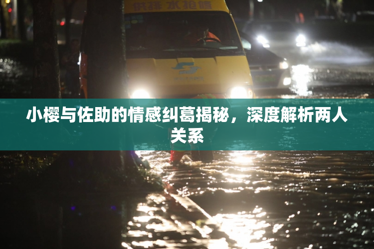 小樱与佐助的情感纠葛揭秘，深度解析两人关系