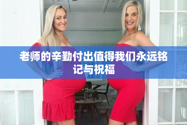 老师的辛勤付出值得我们永远铭记与祝福