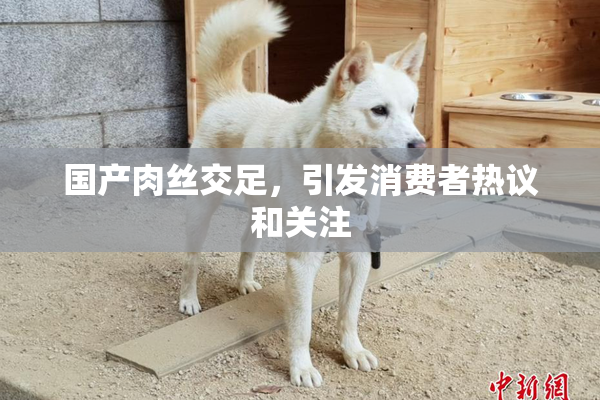 国产肉丝交足，引发消费者热议和关注
