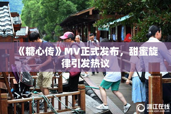 《糖心传》MV正式发布，甜蜜旋律引发热议