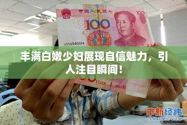 丰满白嫩少妇展现自信魅力，引人注目瞬间！