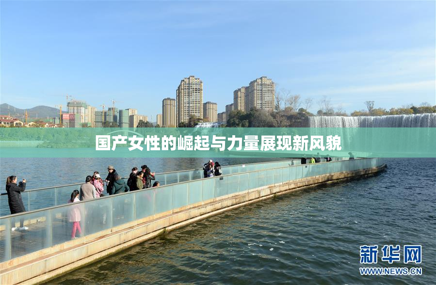 国产女性的崛起与力量展现新风貌
