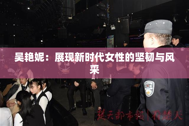 吴艳妮：展现新时代女性的坚韧与风采