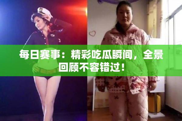 每日赛事：精彩吃瓜瞬间，全景回顾不容错过！