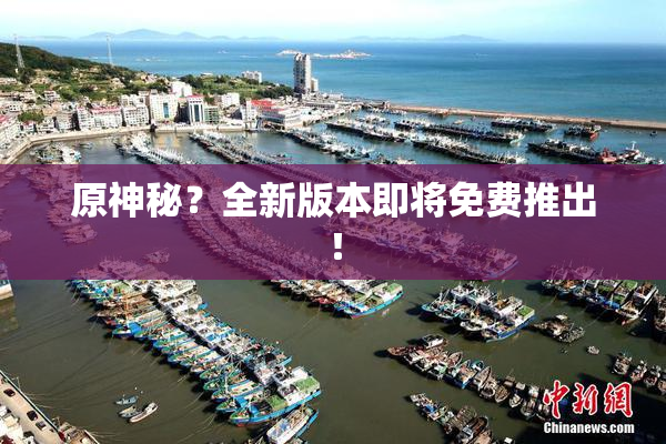 原神秘？全新版本即将免费推出！