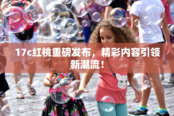 17c红桃重磅发布，精彩内容引领新潮流！