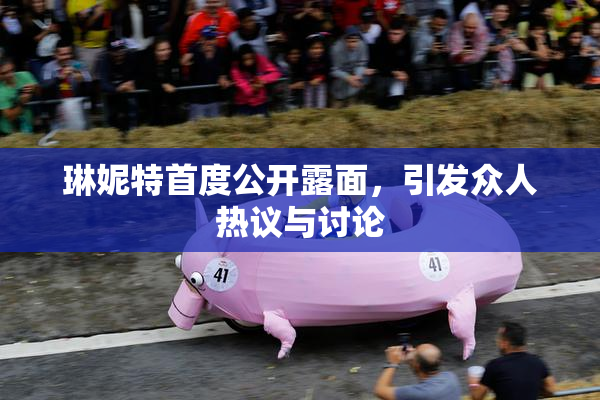 琳妮特首度公开露面，引发众人热议与讨论