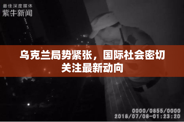 乌克兰局势紧张，国际社会密切关注最新动向
