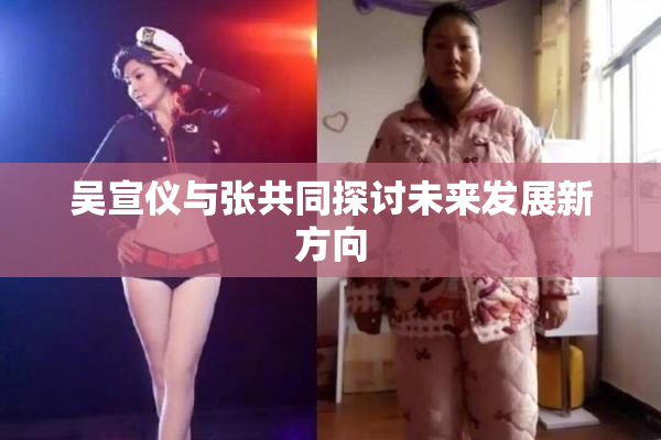 吴宣仪与张共同探讨未来发展新方向
