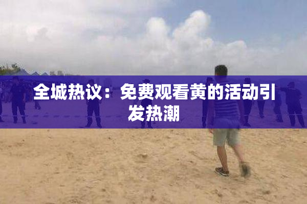 全城热议：免费观看黄的活动引发热潮