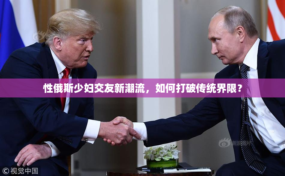 性俄斯少妇交友新潮流，如何打破传统界限？