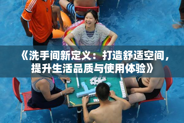 《洗手间新定义：打造舒适空间，提升生活品质与使用体验》