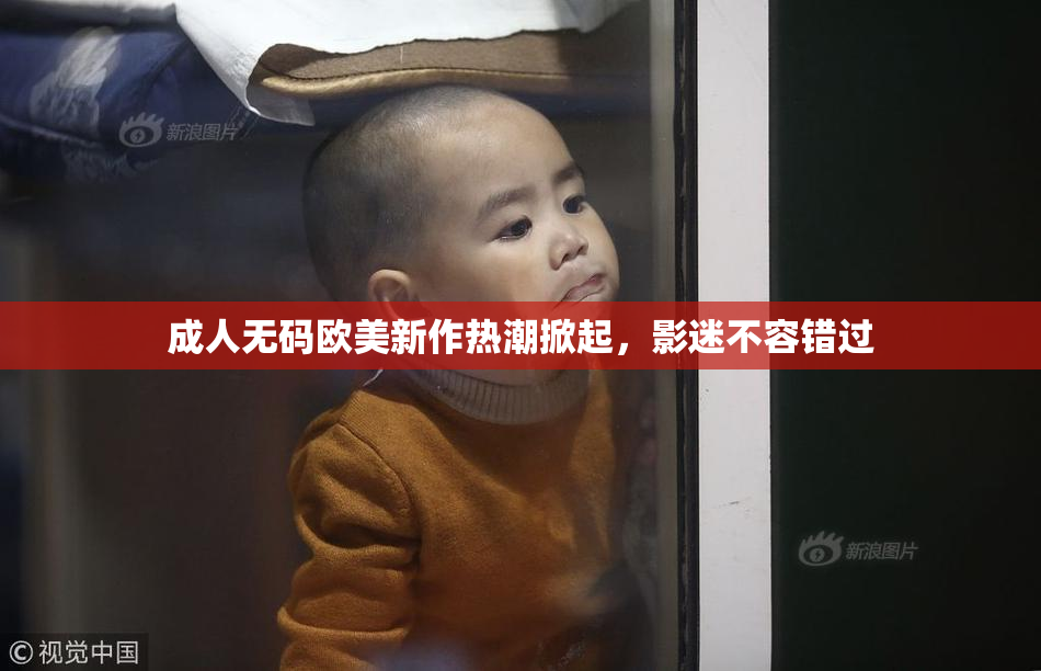 成人无码欧美新作热潮掀起，影迷不容错过