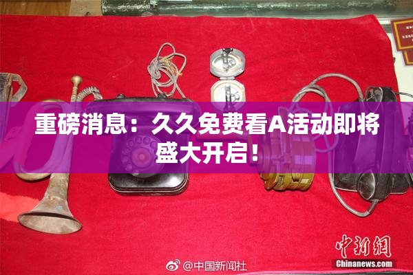 重磅消息：久久免费看A活动即将盛大开启！