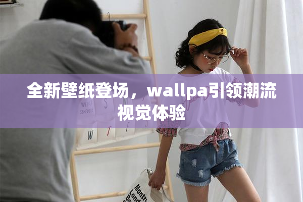 全新壁纸登场，wallpa引领潮流视觉体验