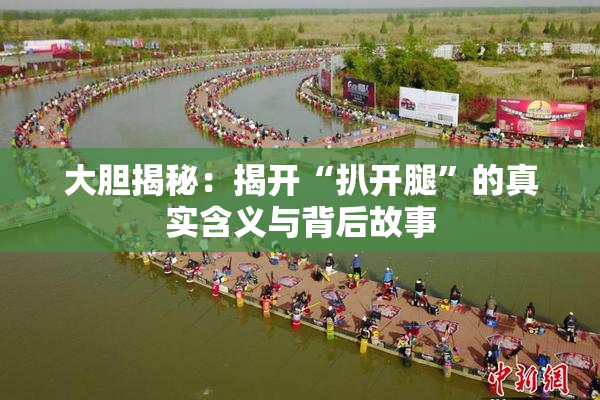 大胆揭秘：揭开“扒开腿”的真实含义与背后故事