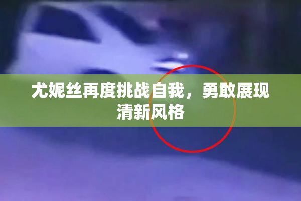 尤妮丝再度挑战自我，勇敢展现清新风格