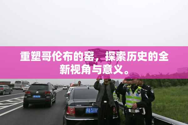 重塑哥伦布的窑，探索历史的全新视角与意义。