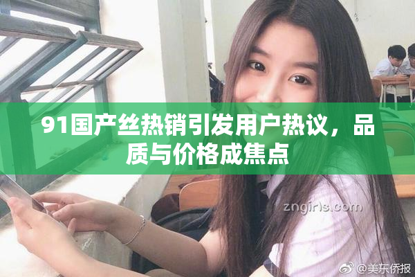 91国产丝热销引发用户热议，品质与价格成焦点