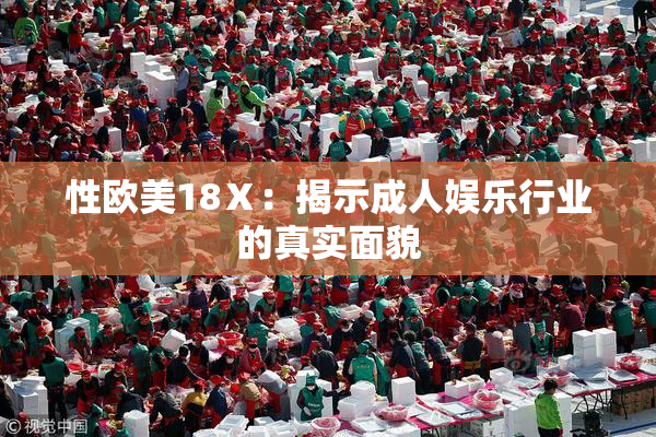 性欧美18Ⅹ：揭示成人娱乐行业的真实面貌