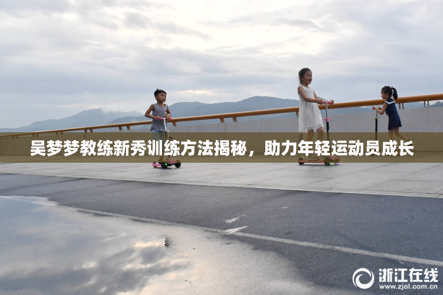吴梦梦教练新秀训练方法揭秘，助力年轻运动员成长