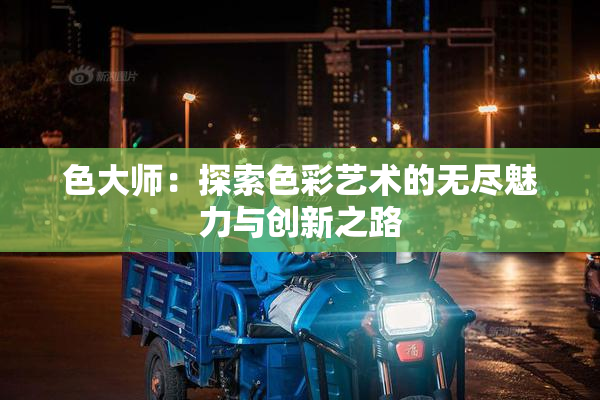 色大师：探索色彩艺术的无尽魅力与创新之路