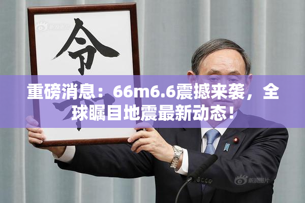 重磅消息：66m6.6震撼来袭，全球瞩目地震最新动态！