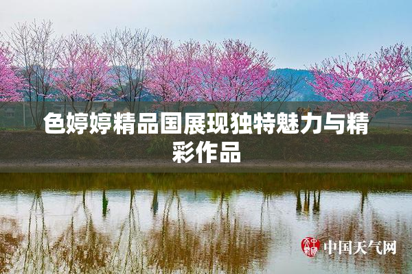 色婷婷精品国展现独特魅力与精彩作品