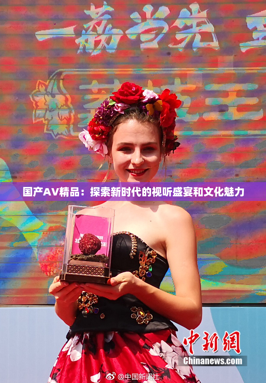 国产AV精品：探索新时代的视听盛宴和文化魅力