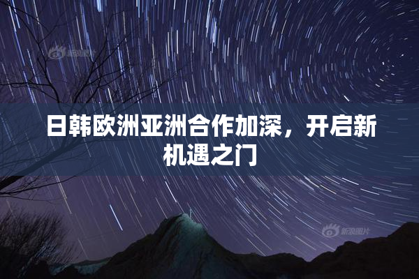日韩欧洲亚洲合作加深，开启新机遇之门