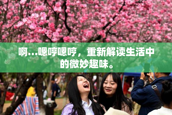啊…嗯哼嗯哼，重新解读生活中的微妙趣味。