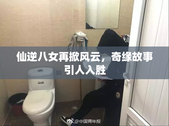 仙逆八女再掀风云，奇缘故事引人入胜