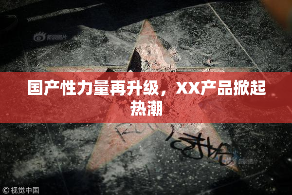 国产性力量再升级，XX产品掀起热潮