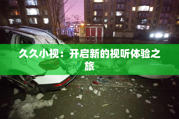 久久小视：开启新的视听体验之旅