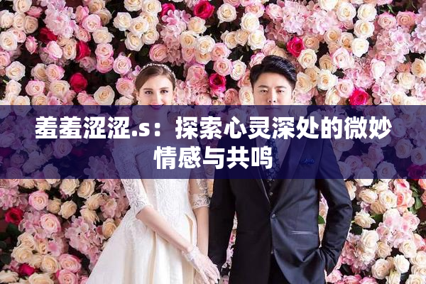 羞羞涩涩.s：探索心灵深处的微妙情感与共鸣