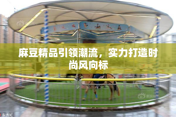 麻豆精品引领潮流，实力打造时尚风向标